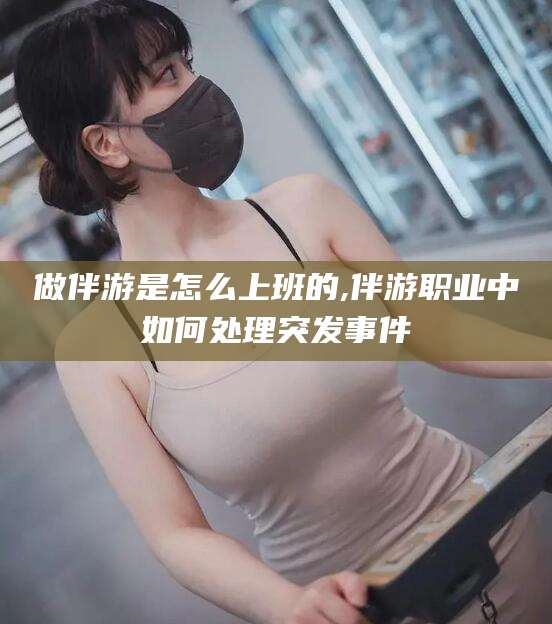 铜陵做伴游是怎么上班的,伴游职业中如何处理突发事件