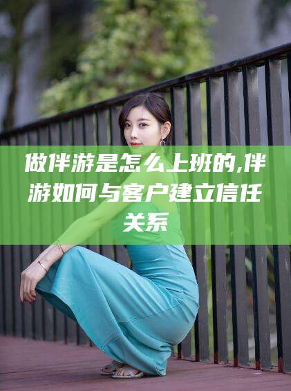 铜陵做伴游是怎么上班的,伴游如何与客户建立信任关系