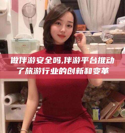 铜陵做伴游安全吗,伴游平台推动了旅游行业的创新和变革