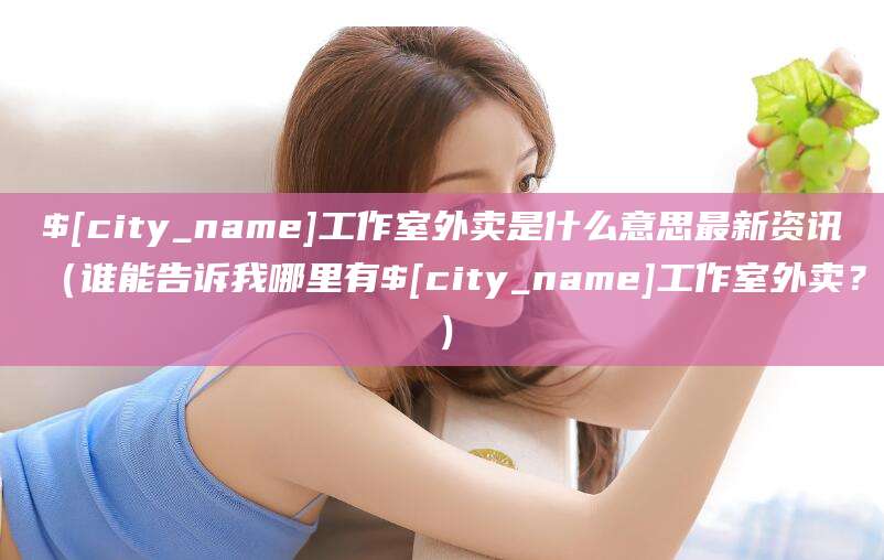 铜陵工作室外卖是什么意思最新资讯(谁能告诉我哪里有铜陵工作室外卖?)