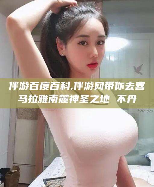 铜陵伴游百度百科,伴游网带你去喜马拉雅南麓神圣之地 不丹