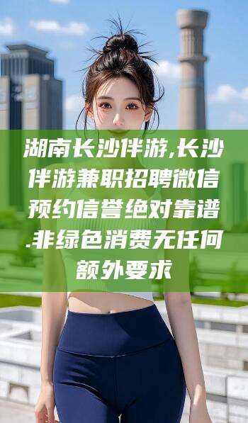 铜陵湖南长沙伴游,长沙伴游兼职招聘微信预约信誉绝对靠谱.非绿色消费无任何额外要求