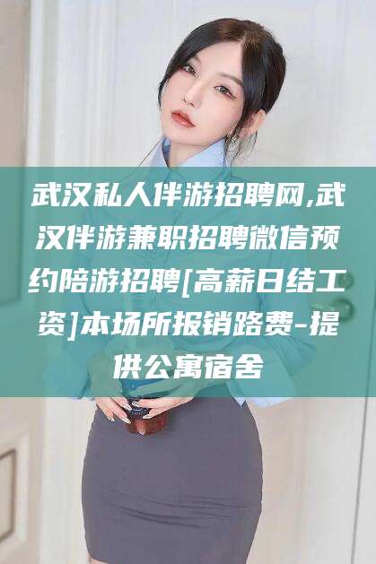 铜陵武汉私人伴游招聘网,武汉伴游兼职招聘微信预约陪游招聘[高薪日结工资]本场所报销路费-提供公寓宿舍