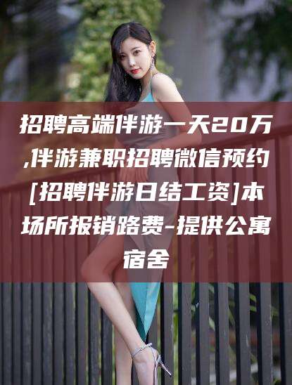 铜陵招聘高端伴游一天20万,伴游兼职招聘微信预约[招聘伴游日结工资]本场所报销路费-提供公寓宿舍