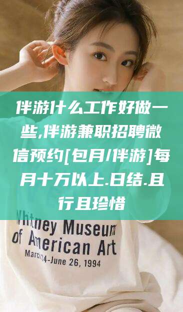 铜陵伴游什么工作好做一些,伴游兼职招聘微信预约[包月/伴游]每月十万以上.日结.且行且珍惜