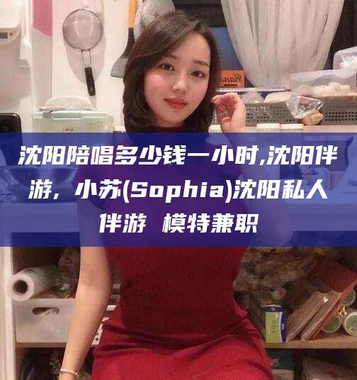 铜陵沈阳陪唱多少钱一小时,沈阳伴游,贠小苏(Sophia)沈阳私人伴游 模特兼职