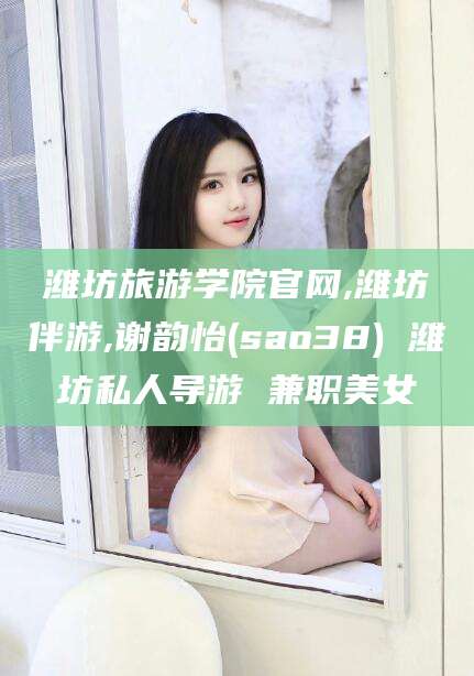铜陵潍坊旅游学院官网,潍坊伴游,谢韵怡(sao38) 潍坊私人导游 兼职美女