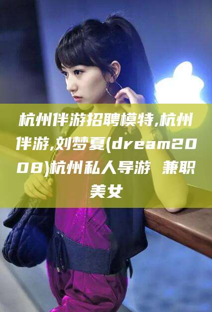 铜陵杭州伴游招聘模特,杭州伴游,刘梦夏(dream2008)杭州私人导游 兼职美女