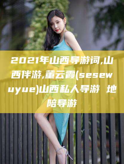 铜陵2021年山西导游词,山西伴游,董云霞(sesewuyue)山西私人导游 地陪导游