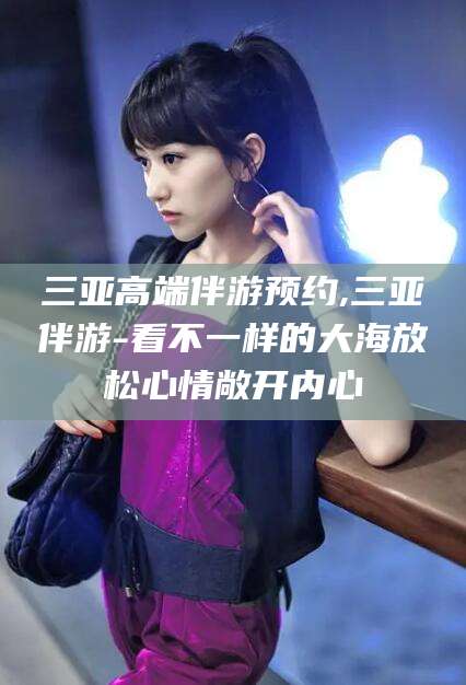 铜陵三亚高端伴游预约,三亚伴游-看不一样的大海放松心情敞开内心