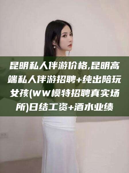铜陵昆明私人伴游价格,昆明高端私人伴游招聘+纯出陪玩女孩(WW模特招聘真实场所)日结工资+酒水业绩