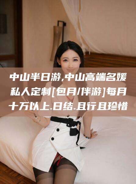 铜陵中山半日游,中山高端名媛私人定制[包月/伴游]每月十万以上.日结.且行且珍惜