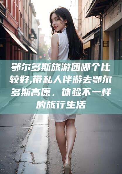 铜陵鄂尔多斯旅游团哪个比较好,带私人伴游去鄂尔多斯高原，体验不一样的旅行生活