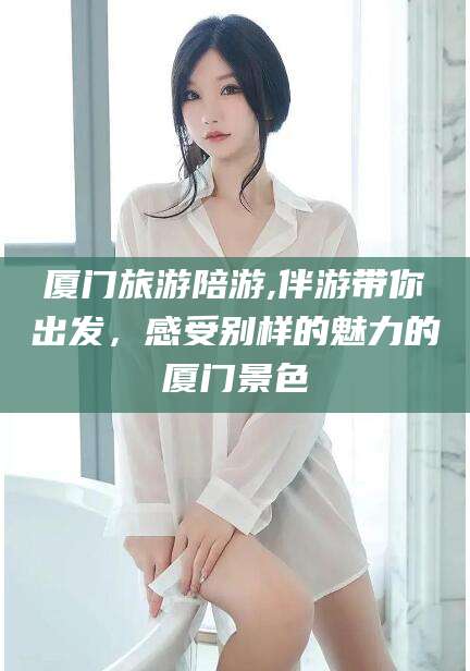 铜陵厦门旅游陪游,伴游带你出发，感受别样的魅力的厦门景色