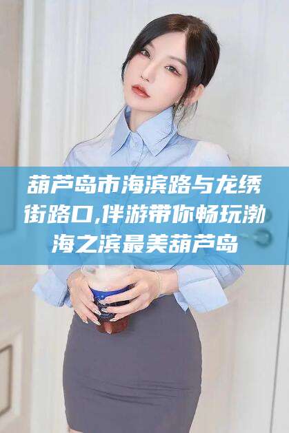 铜陵葫芦岛市海滨路与龙绣街路口,伴游带你畅玩渤海之滨最美葫芦岛