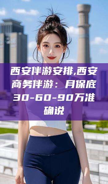 铜陵西安伴游安排,西安商务伴游：月保底30-60-90万准确说
