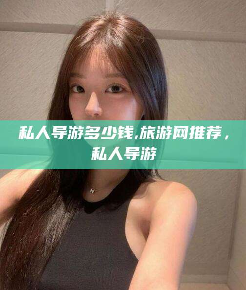 铜陵私人导游多少钱,旅游网推荐，私人导游