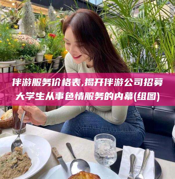 铜陵伴游服务价格表,揭开伴游公司招募大学生从事色情服务的内幕(组图)
