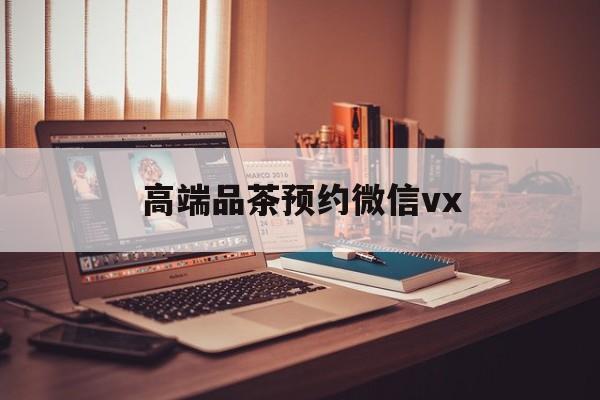 铜陵关于高端品茶预约微信vx的信息