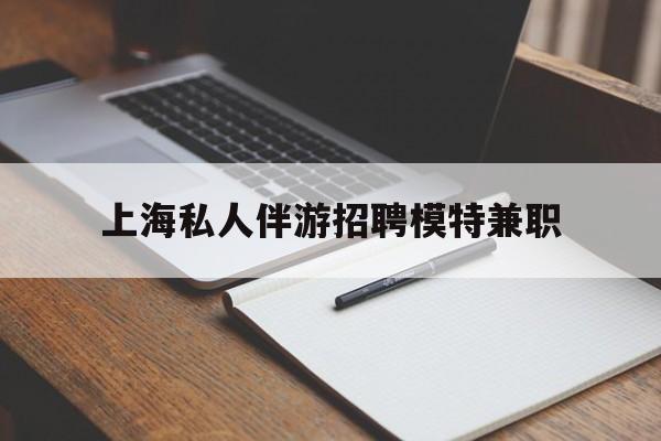 铜陵关于上海私人伴游招聘模特兼职的信息