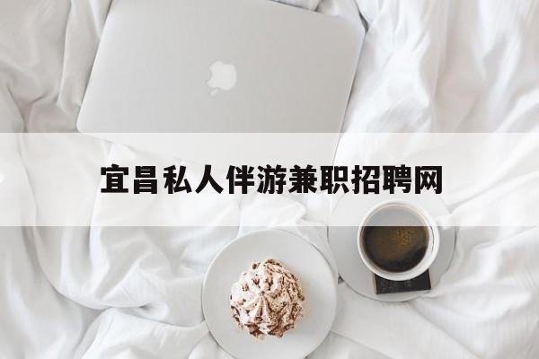 宜昌晚上7点到12点兼职最新资讯（谁能告诉我哪里有铜陵宜昌私人伴游兼职招聘网？）