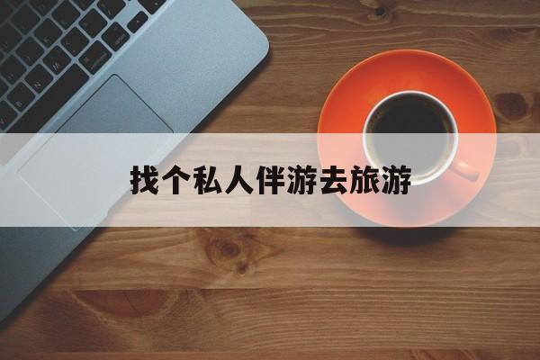 铜陵吃鸡陪玩多少一个小时最新资讯（谁能告诉我哪里有铜陵找个私人伴游去旅游？）