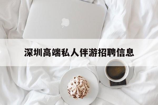 铜陵深圳高端私人伴游招聘信息的简单介绍